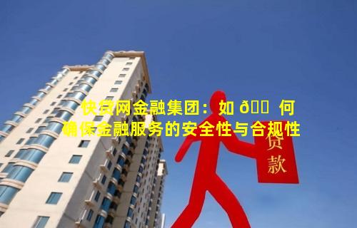 快贷网金融集团：如 🐠 何确保金融服务的安全性与合规性